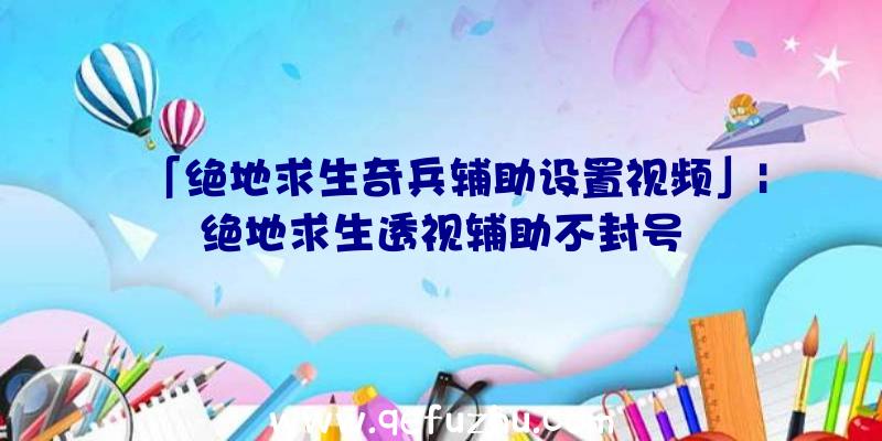 「绝地求生奇兵辅助设置视频」|绝地求生透视辅助不封号